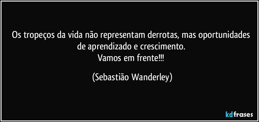 Os tropeços da vida não representam derrotas, mas oportunidades de aprendizado e crescimento. 
Vamos em frente!!! (Sebastião Wanderley)