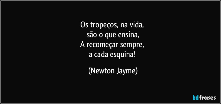 Os tropeços, na vida, 
são o que ensina,
A recomeçar sempre, 
a cada esquina! (Newton Jayme)