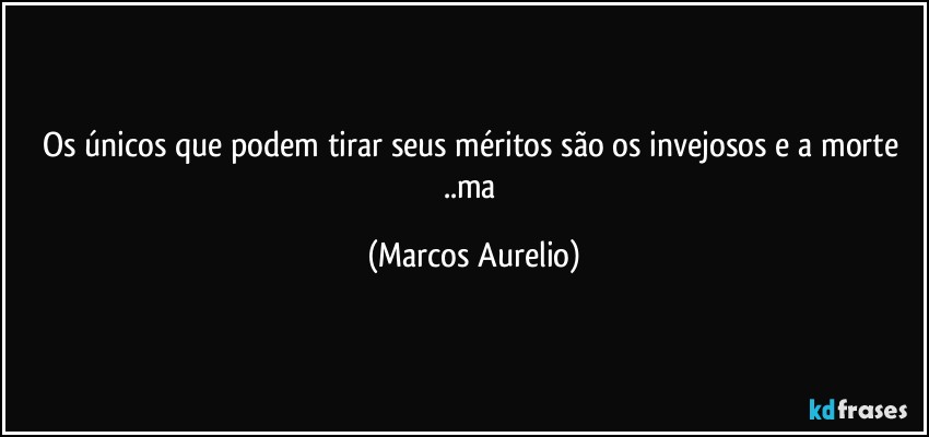 Os únicos que podem tirar seus méritos são os invejosos e a morte ..ma (Marcos Aurelio)