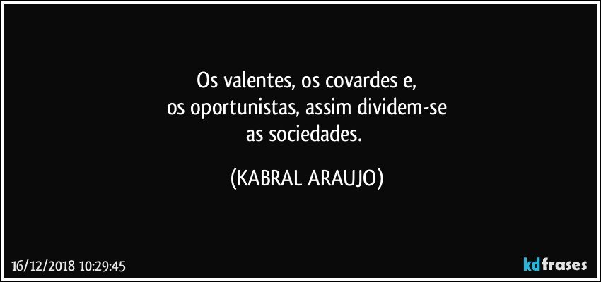 Os valentes, os covardes e,
os oportunistas, assim dividem-se
as sociedades. (KABRAL ARAUJO)