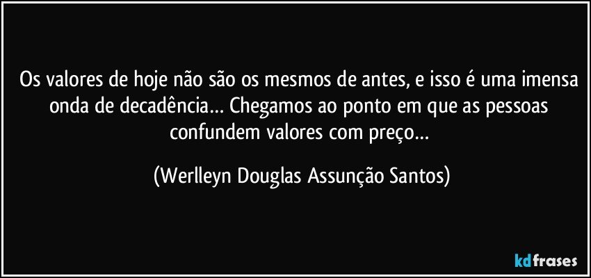 Os valores de hoje não são os mesmos de antes, e isso é uma imensa onda de decadência… Chegamos ao ponto em que as pessoas confundem valores com preço… (Werlleyn Douglas Assunção Santos)