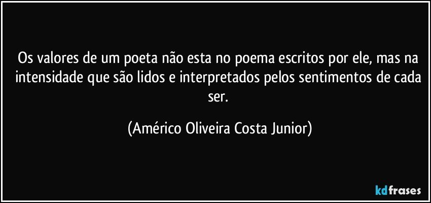 Os valores de um poeta não esta no poema escritos por ele, mas na intensidade que são lidos e interpretados pelos sentimentos de cada ser. (Américo Oliveira Costa Junior)