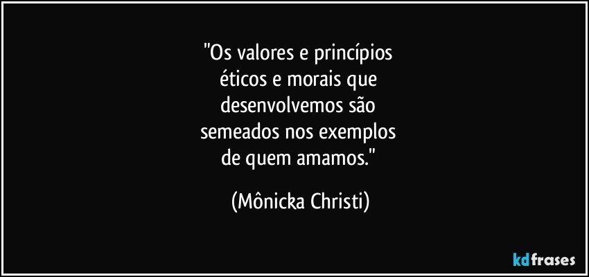 "Os valores e princípios 
éticos e morais que 
desenvolvemos são 
semeados nos exemplos 
de quem amamos." (Mônicka Christi)