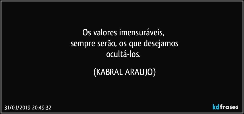 Os valores imensuráveis,  
sempre serão, os que desejamos
ocultá-los. (KABRAL ARAUJO)