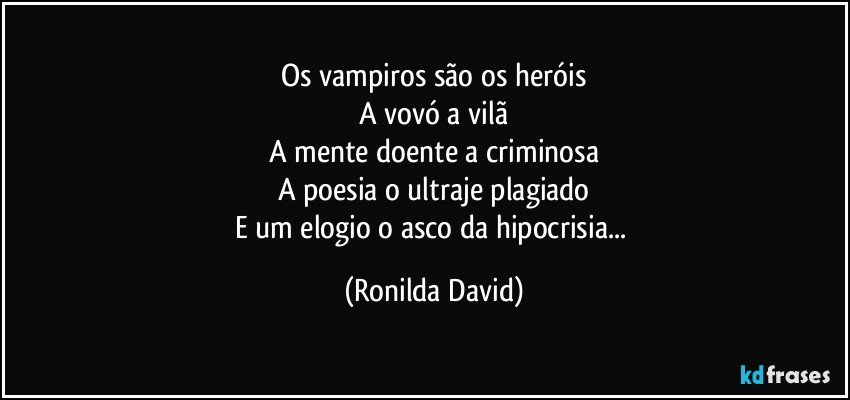 Os vampiros são os heróis
A vovó a vilã
A mente doente a criminosa
A poesia o ultraje plagiado
E um elogio o asco da hipocrisia... (Ronilda David)