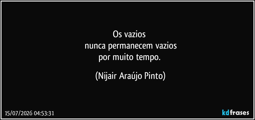 Os vazios 
nunca permanecem vazios
por muito tempo. (Nijair Araújo Pinto)