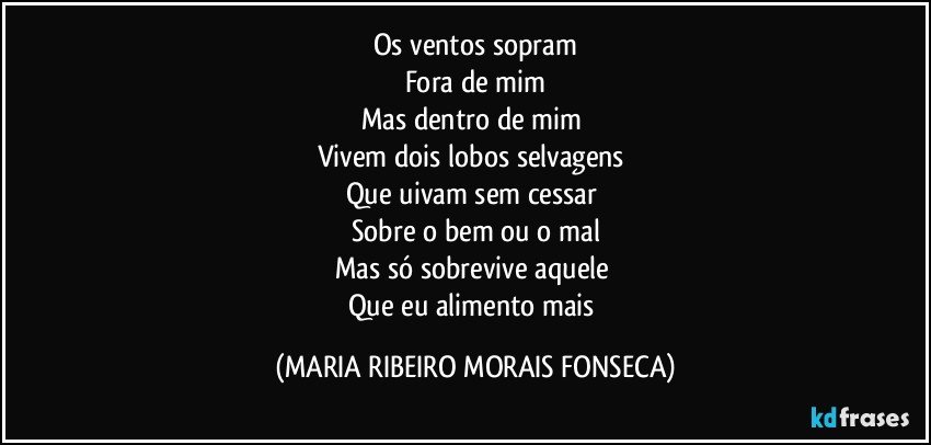 Os ventos sopram
Fora de mim
Mas dentro de mim 
Vivem dois lobos selvagens 
Que uivam sem cessar 
Sobre o bem ou o mal
Mas só sobrevive aquele 
Que eu alimento mais (MARIA RIBEIRO MORAIS FONSECA)