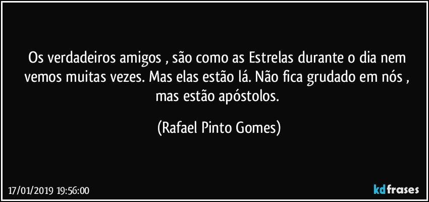 Os verdadeiros amigos , são como as Estrelas durante o dia nem vemos muitas vezes. Mas elas estão lá. Não fica grudado em nós , mas estão apóstolos. (Rafael Pinto Gomes)