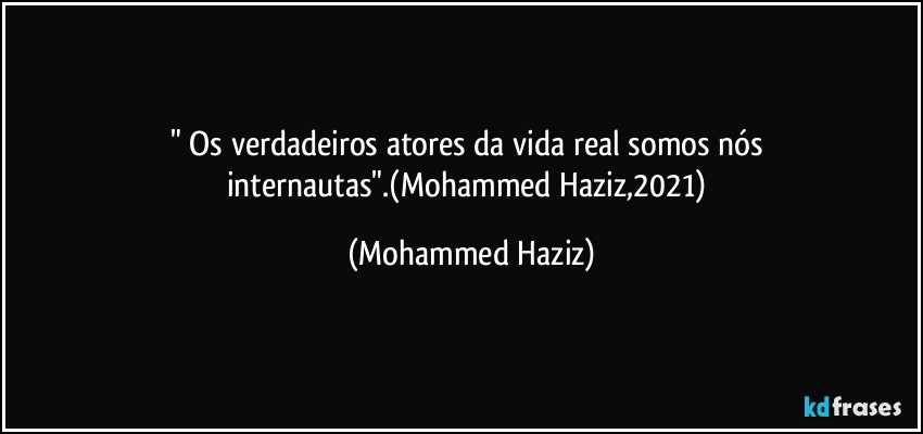 " Os verdadeiros atores da vida real somos nós internautas".(Mohammed Haziz,2021) (Mohammed Haziz)