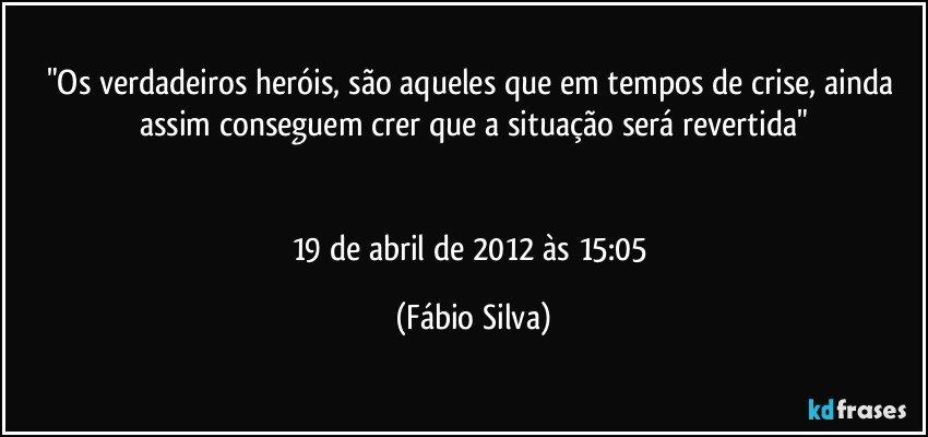 "Os verdadeiros heróis, são aqueles que em tempos de crise, ainda assim conseguem crer que a situação será revertida"


19 de abril de 2012 às 15:05 (Fábio Silva)