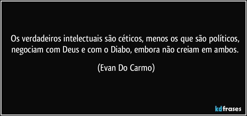 Os verdadeiros intelectuais são céticos, menos os que são políticos, negociam com Deus e com o Diabo, embora não creiam em ambos. (Evan Do Carmo)