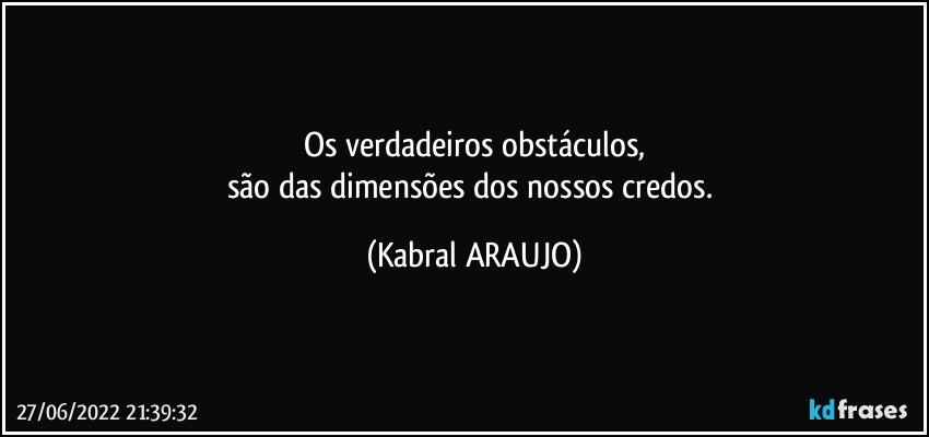 Os verdadeiros obstáculos,
são das dimensões dos nossos credos. (KABRAL ARAUJO)