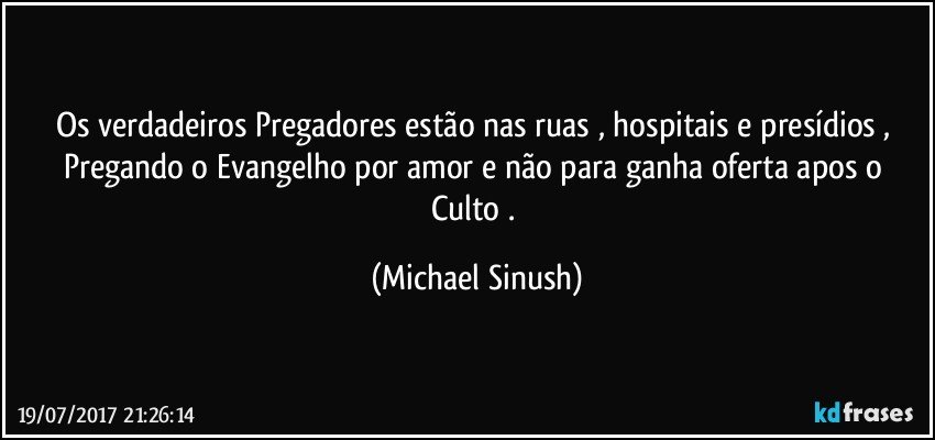 Os verdadeiros Pregadores estão nas ruas , hospitais e presídios , Pregando o Evangelho por amor e não para ganha oferta apos o Culto . (Michael Sinush)