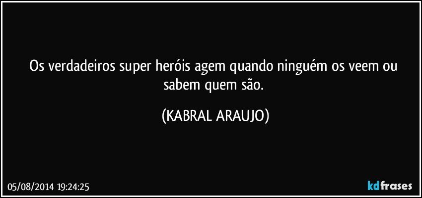 Os verdadeiros super heróis agem quando ninguém os veem ou sabem quem são. (KABRAL ARAUJO)