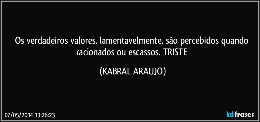 Os verdadeiros valores, lamentavelmente, são percebidos quando racionados ou escassos. TRISTE (KABRAL ARAUJO)