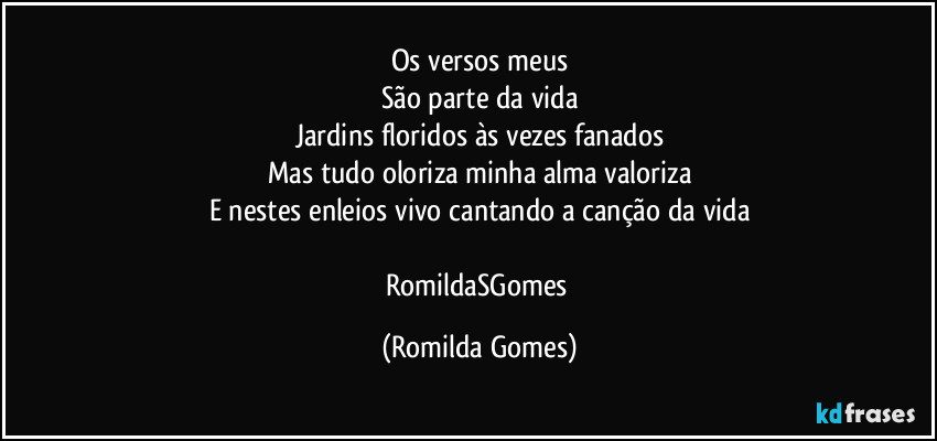 Os versos meus
São  parte  da vida
Jardins floridos às  vezes fanados
Mas tudo oloriza minha alma valoriza
E  nestes enleios vivo cantando a canção  da vida

RomildaSGomes (Romilda Gomes)