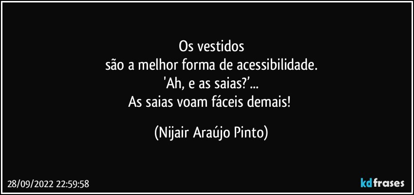 Os vestidos
são a melhor forma de acessibilidade.
'Ah, e as saias?’...
As saias voam fáceis demais! (Nijair Araújo Pinto)