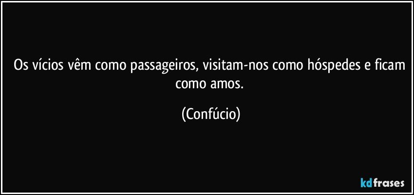 Os vícios vêm como passageiros, visitam-nos como hóspedes e ficam como amos. (Confúcio)