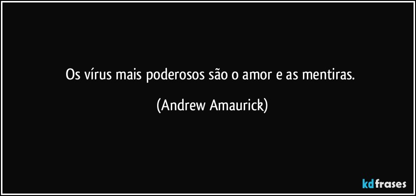 Os vírus mais poderosos são o amor e as mentiras. (Andrew Amaurick)