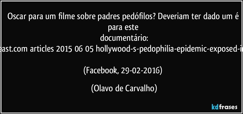 Oscar para um filme sobre padres pedófilos? Deveriam ter dado um é para este documentário:
http://www.thedailybeast.com/articles/2015/06/05/hollywood-s-pedophilia-epidemic-exposed-in-an-open-secret.html 
(Facebook, 29-02-2016) (Olavo de Carvalho)