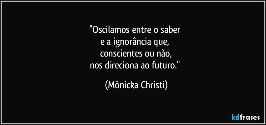 "Oscilamos entre o saber 
e a ignorância que, 
conscientes ou não,
nos direciona ao futuro." (Mônicka Christi)