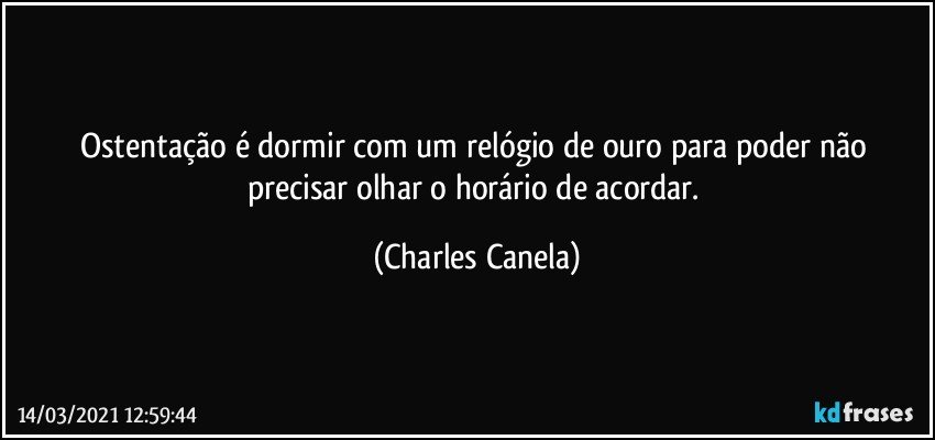 Ostentação é dormir com um relógio de ouro para poder não precisar olhar o horário de acordar. (Charles Canela)