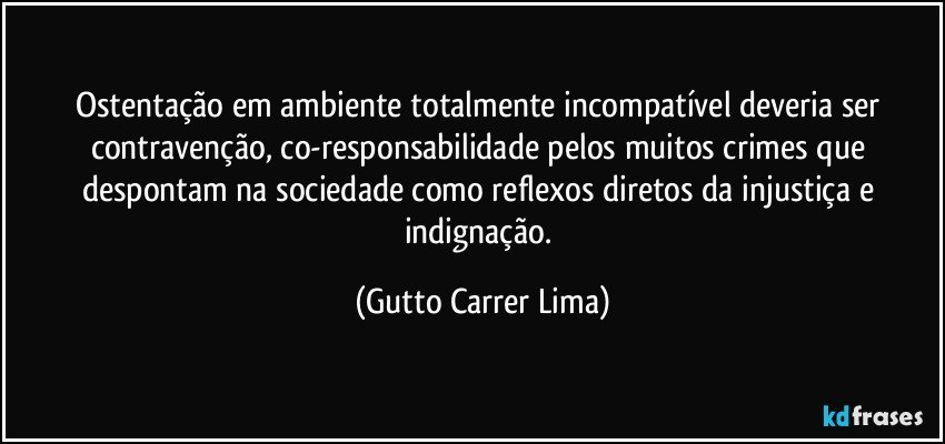 Ostentação em ambiente totalmente incompatível deveria ser contravenção, co-responsabilidade pelos muitos crimes que despontam na sociedade como reflexos diretos da injustiça e indignação. (Gutto Carrer Lima)