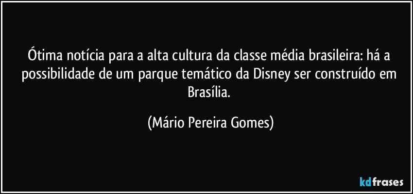 Ótima notícia para a alta cultura da classe média brasileira: há a possibilidade de um parque temático da Disney ser construído em Brasília. (Mário Pereira Gomes)