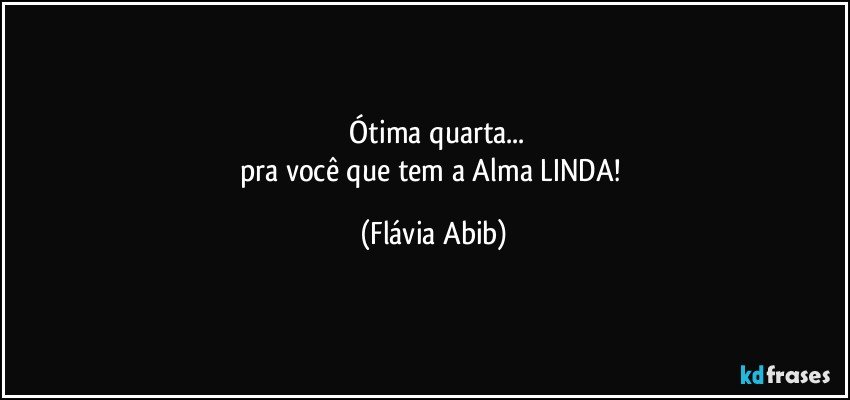 ⁠Ótima quarta...
pra você que  tem a Alma LINDA! (Flávia Abib)