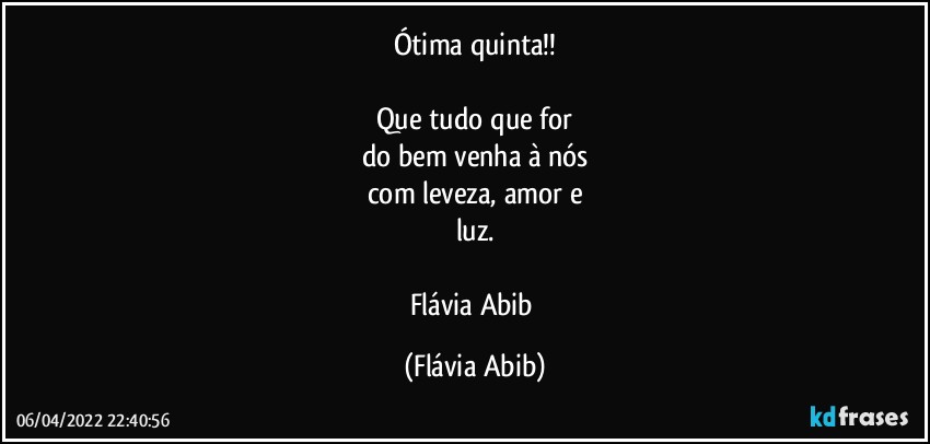 Ótima quinta!!

Que tudo que for
do bem venha à nós
com leveza, amor e
luz.

Flávia Abib (Flávia Abib)