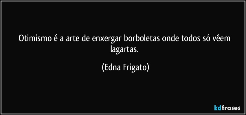 Otimismo é a arte de enxergar borboletas onde todos só vêem lagartas. (Edna Frigato)