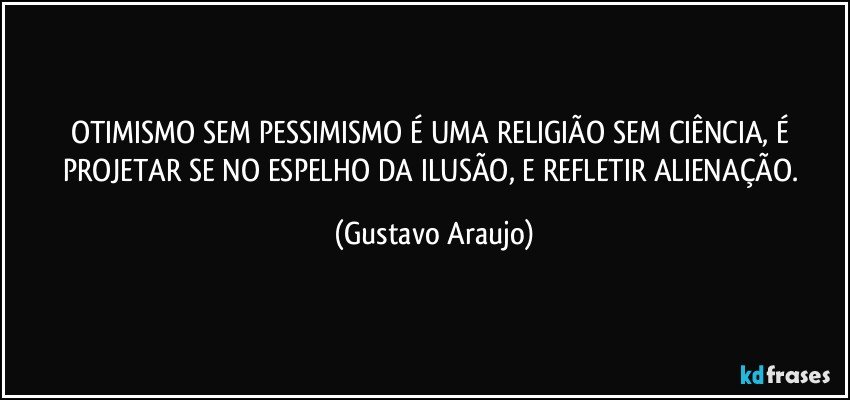 OTIMISMO SEM PESSIMISMO É UMA RELIGIÃO SEM CIÊNCIA, É PROJETAR SE NO ESPELHO DA ILUSÃO, E REFLETIR ALIENAÇÃO. (Gustavo Araujo)