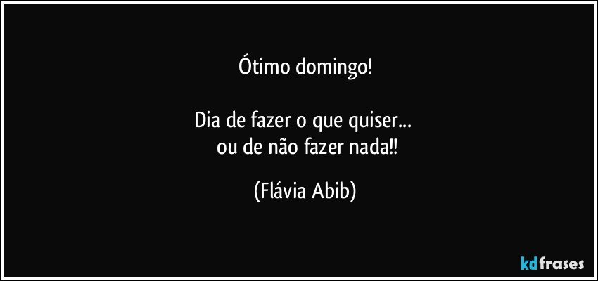 Ótimo domingo!

Dia de fazer o que quiser... 
      ou de não fazer nada!! (Flávia Abib)