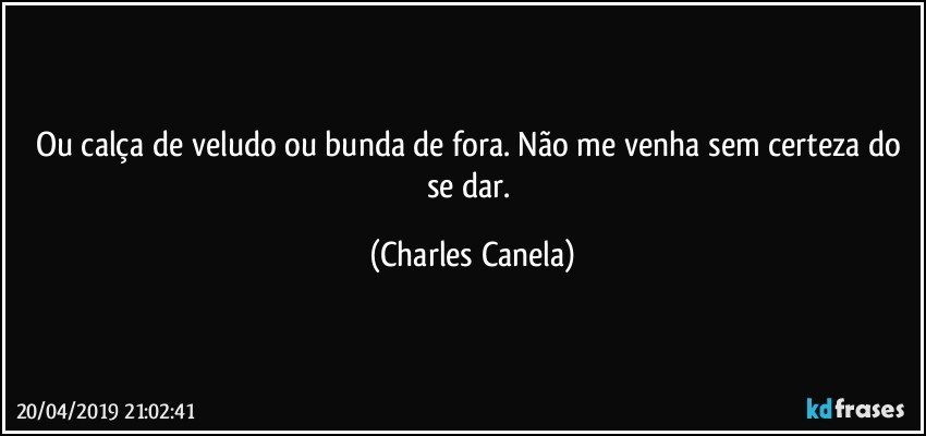 Ou calça de veludo ou bunda de fora. Não me venha sem certeza do se dar. (Charles Canela)