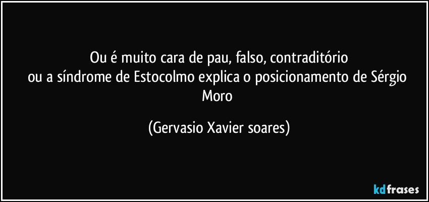 Ou é muito cara de pau, falso, contraditório
ou a síndrome de Estocolmo explica o posicionamento  de Sérgio Moro (Gervasio Xavier soares)