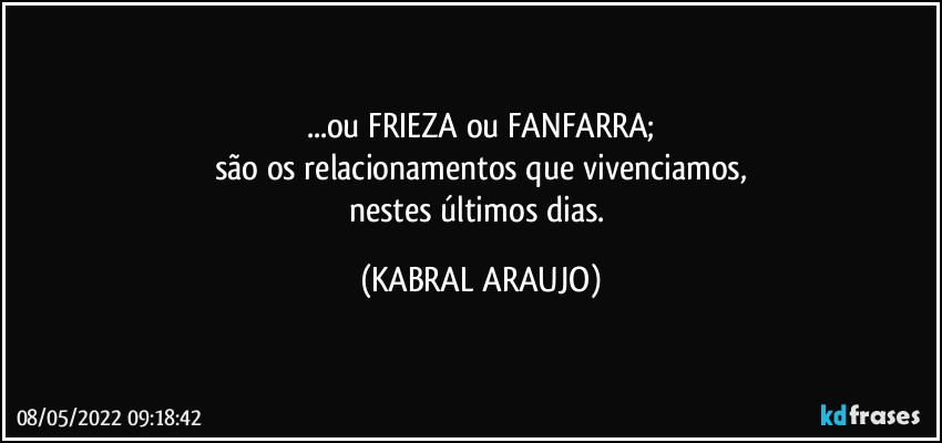 ...ou FRIEZA ou FANFARRA;
são os relacionamentos que vivenciamos,
nestes últimos dias. (KABRAL ARAUJO)