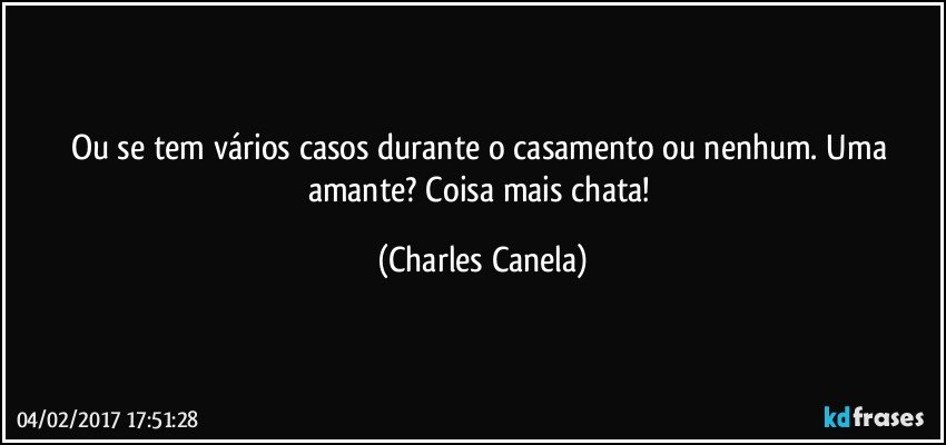 Ou se tem vários casos durante o casamento ou nenhum. Uma amante? Coisa mais chata! (Charles Canela)