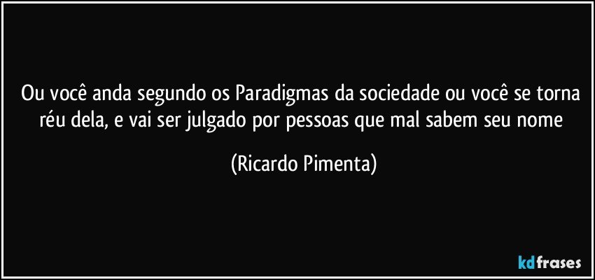 Ou você anda segundo os Paradigmas da sociedade ou você se torna réu dela, e vai ser julgado por pessoas que mal sabem seu nome (Ricardo Pimenta)