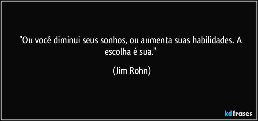 "Ou você diminui seus sonhos, ou aumenta suas habilidades. A escolha é sua." (Jim Rohn)