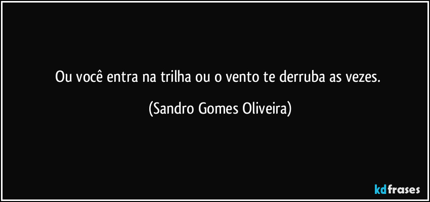 Ou você entra na trilha ou o vento te derruba as vezes. (Sandro Gomes Oliveira)