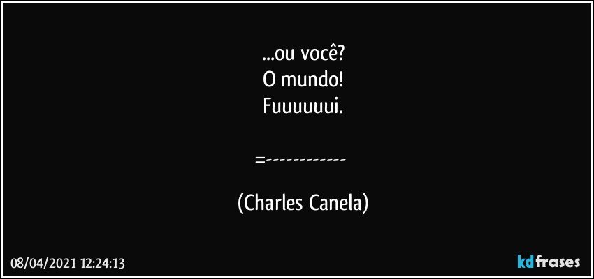 ...ou você?
O mundo!
Fuuuuuui.

=--- (Charles Canela)