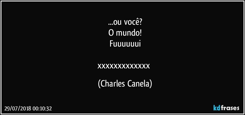 ...ou você?
O mundo!
Fuuuuuui

xxxxxxxxxxxxx (Charles Canela)