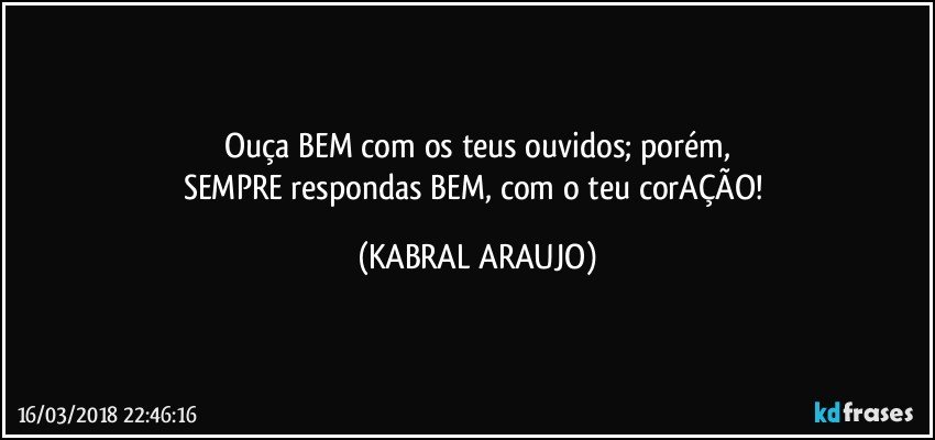 Ouça BEM com os teus ouvidos; porém,
SEMPRE respondas BEM, com o teu corAÇÃO! (KABRAL ARAUJO)