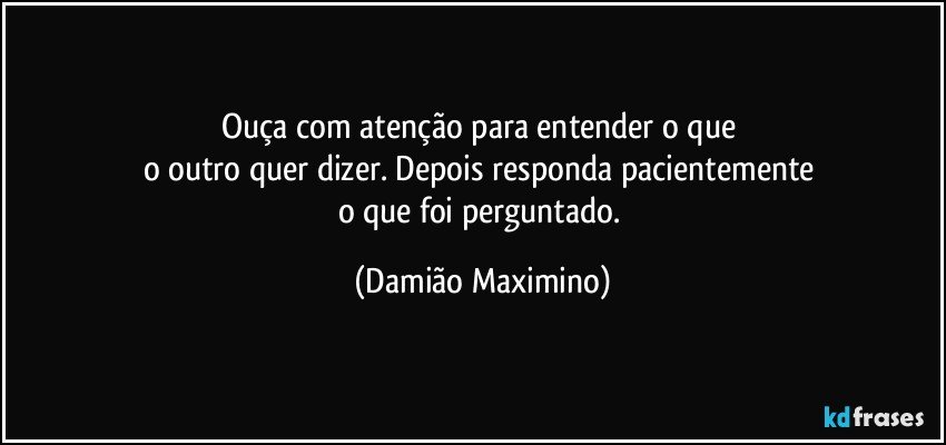 Ouça com atenção para entender o que 
o outro quer dizer. Depois responda pacientemente 
o que foi perguntado. (Damião Maximino)