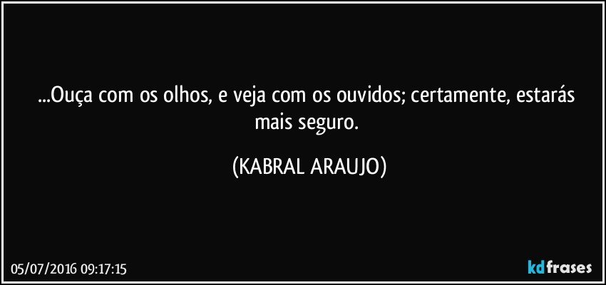 ...Ouça com os olhos, e veja com os ouvidos; certamente,  estarás mais seguro. (KABRAL ARAUJO)
