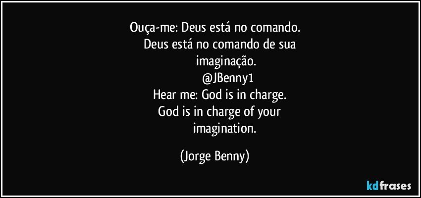 Ouça-me: Deus está no comando.
          Deus está no comando de sua
                            imaginação.
                             @JBenny1
            Hear me: God is in charge.
              God is in charge of your 
                          imagination. (Jorge Benny)