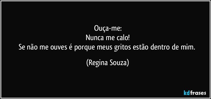 Ouça-me:
Nunca me calo!
Se não me ouves é porque meus gritos estão dentro de mim. (Regina Souza)