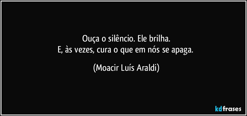 Ouça o silêncio. Ele brilha.
E, às vezes, cura o que em nós se apaga. (Moacir Luís Araldi)