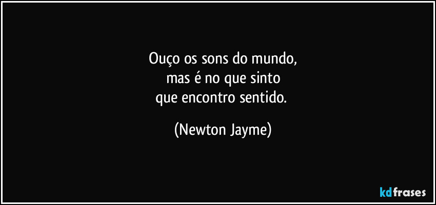 Ouço os sons do mundo,
mas é no que sinto
que encontro sentido. (Newton Jayme)