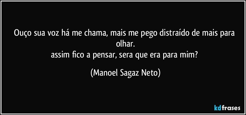 Ouço sua voz há me chama, mais me pego distraído de mais para olhar.
assim fico a pensar, sera que era para mim? (Manoel Sagaz Neto)